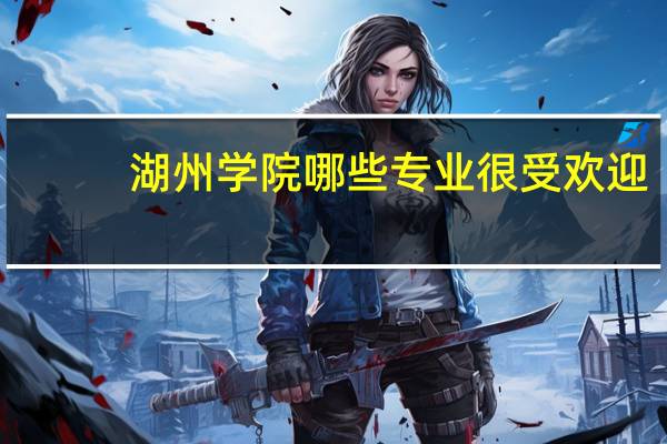 湖州学院哪些专业很受欢迎
