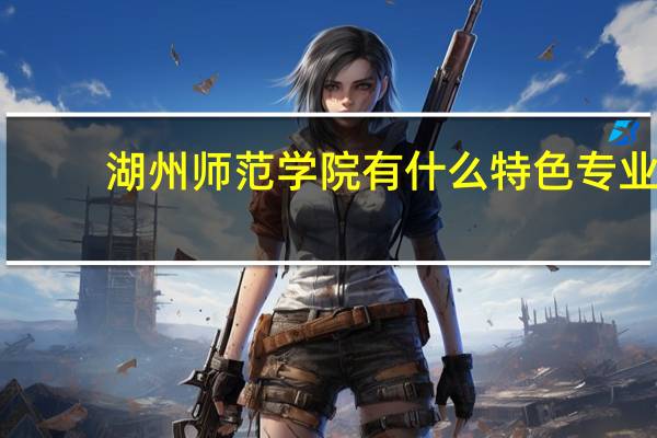 湖州师范学院有什么特色专业,专业排名如何