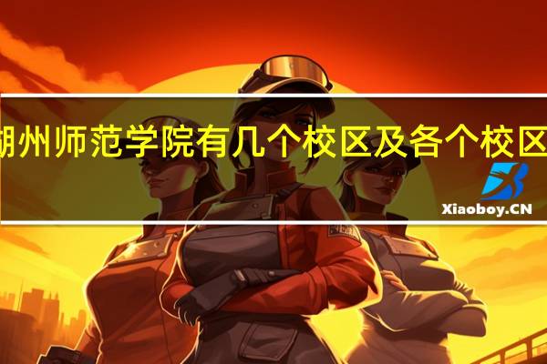 湖州师范学院有几个校区及各个校区的介绍