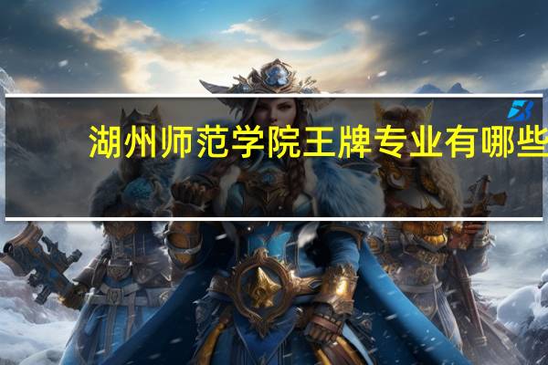 湖州师范学院王牌专业有哪些