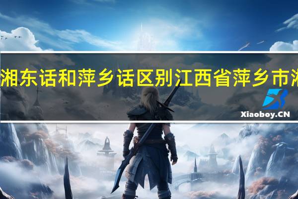 湘东话和萍乡话区别 江西省萍乡市湘东区