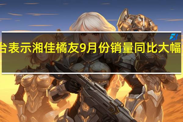 湘佳股份在投资者互动平台表示湘佳橘友9月份销量同比大幅增加主要是今年开展了出口业务