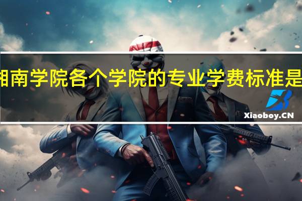 湘南学院各个学院的专业学费标准是怎样的