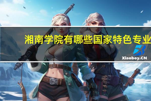 湘南学院有哪些国家特色专业