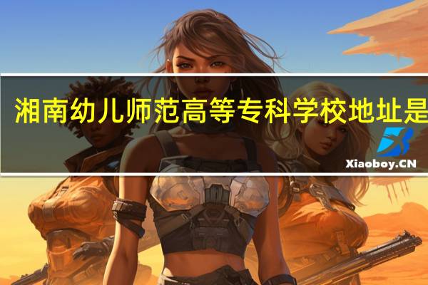 湘南幼儿师范高等专科学校地址是什么