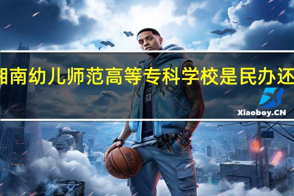 湘南幼儿师范高等专科学校是民办还是公办