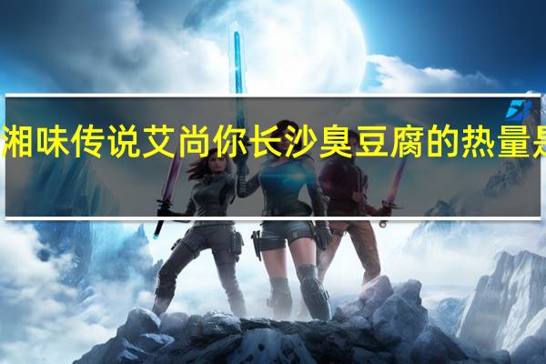 湘味传说 艾尚你 长沙臭豆腐的热量是多少