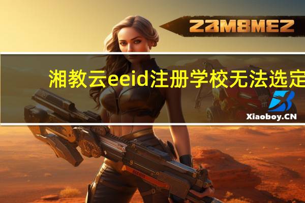 湘教云eeid注册学校无法选定（湘教云eeid注册）
