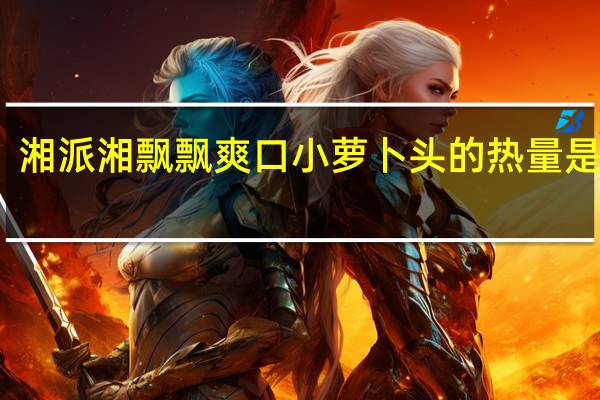 湘派 湘飘飘爽口小萝卜头的热量是多少