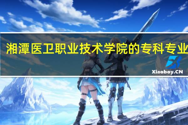 湘潭医卫职业技术学院的专科专业如何