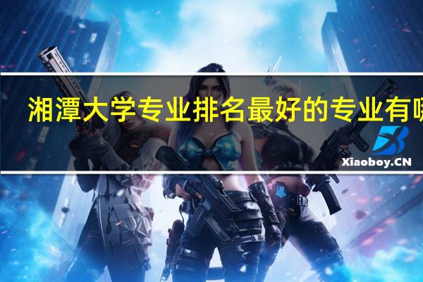 湘潭大学专业排名最好的专业有哪些