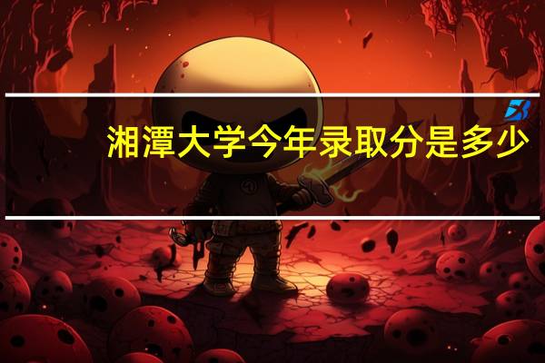 湘潭大学今年录取分是多少