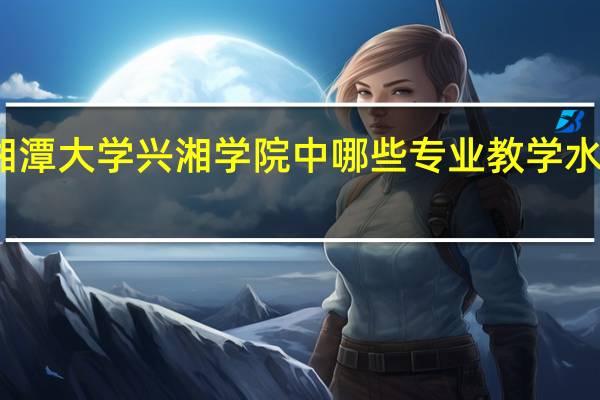 湘潭大学兴湘学院中哪些专业教学水平较高