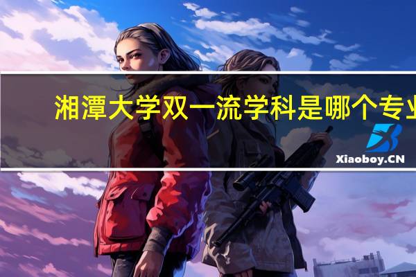 湘潭大学双一流学科是哪个专业