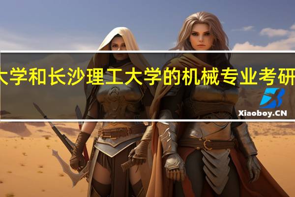 湘潭大学和长沙理工大学的机械专业考研难度怎么样