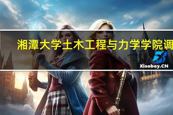 湘潭大学土木工程与力学学院调剂（湘潭大学土木工程与力学学院）