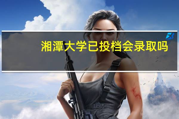 湘潭大学已投档会录取吗