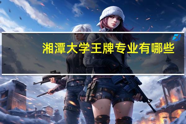 湘潭大学王牌专业有哪些