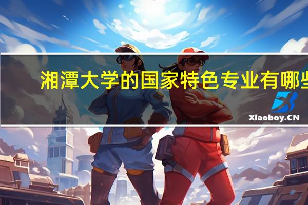 湘潭大学的国家特色专业有哪些