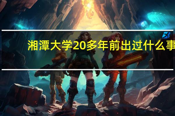 湘潭大学20多年前出过什么事