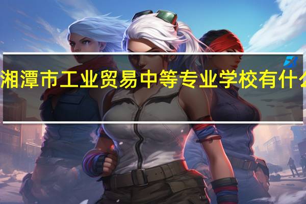 湘潭市工业贸易中等专业学校有什么专业