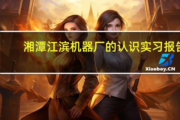 湘潭江滨机器厂的认识实习报告,两千字左右。江滨厂主要生产活塞。80