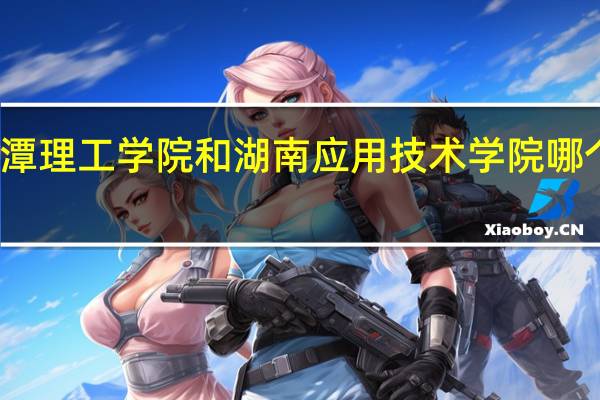 湘潭理工学院和湖南应用技术学院哪个好一点