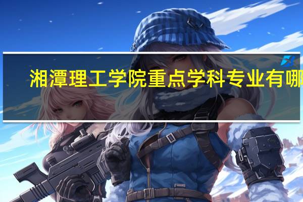 湘潭理工学院重点学科专业有哪些