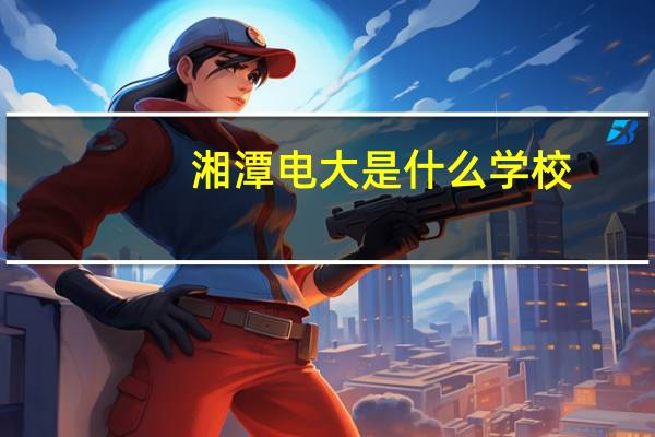 湘潭电大是什么学校（湘潭电大）