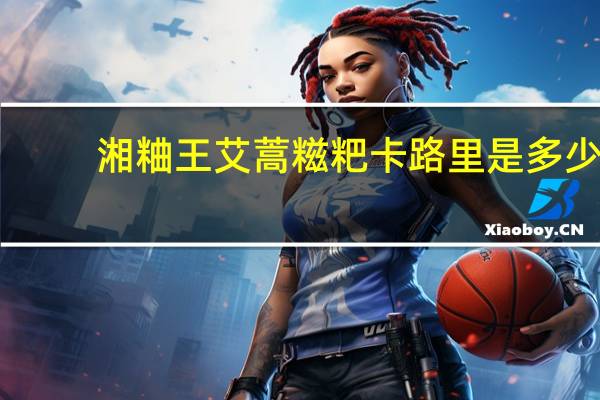 湘粬王 艾蒿糍粑卡路里是多少