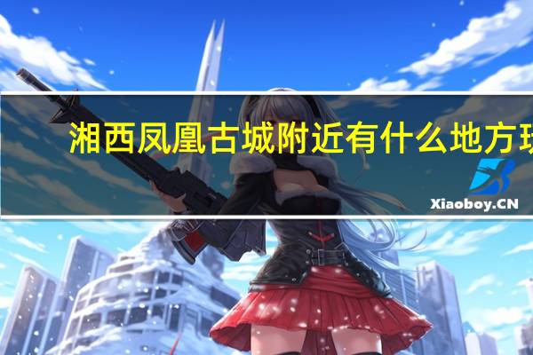 湘西凤凰古城附近有什么地方玩