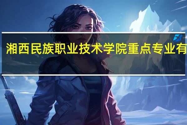 湘西民族职业技术学院重点专业有哪些