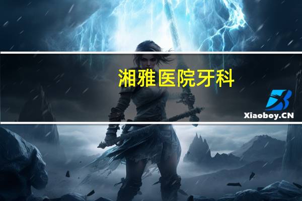 湘雅医院牙科？长沙植牙哪家医院最好