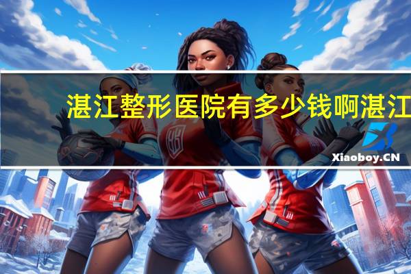 湛江整形医院有多少钱啊 湛江哪家整形医院好