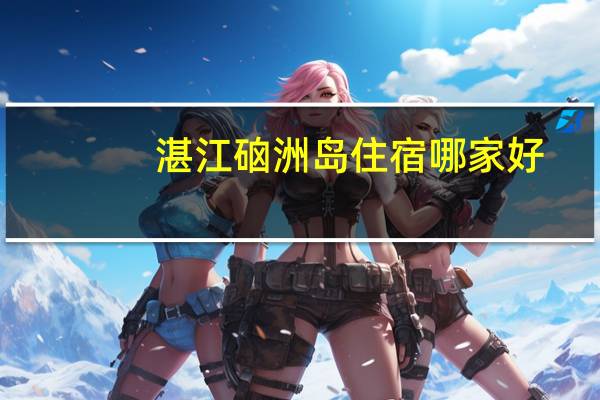 湛江硇洲岛住宿哪家好（湛江硇洲岛住宿）