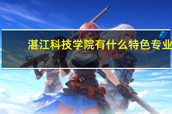 湛江科技学院有什么特色专业,专业排名如何