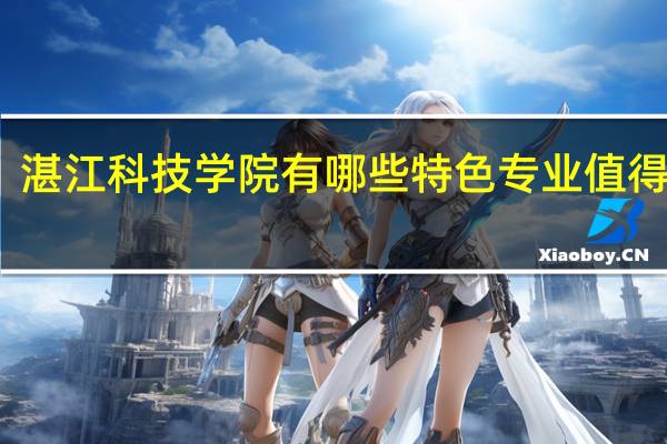 湛江科技学院有哪些特色专业值得推荐