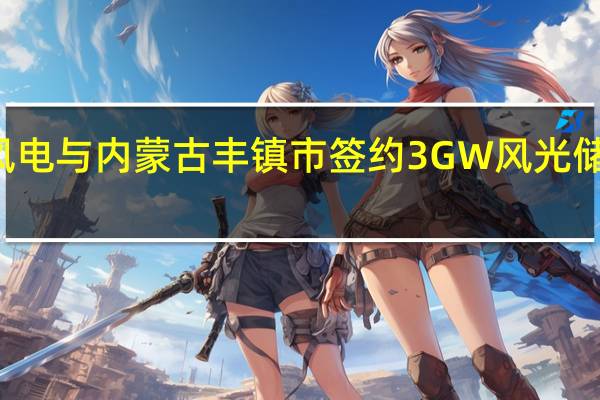 湛江风电与内蒙古丰镇市签约3GW风光储一体化项目