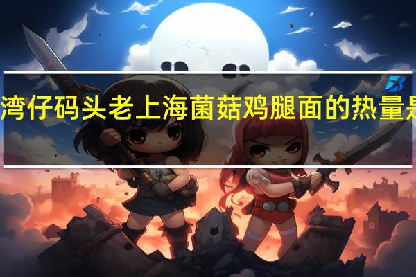 湾仔码头 老上海菌菇鸡腿面的热量是多少