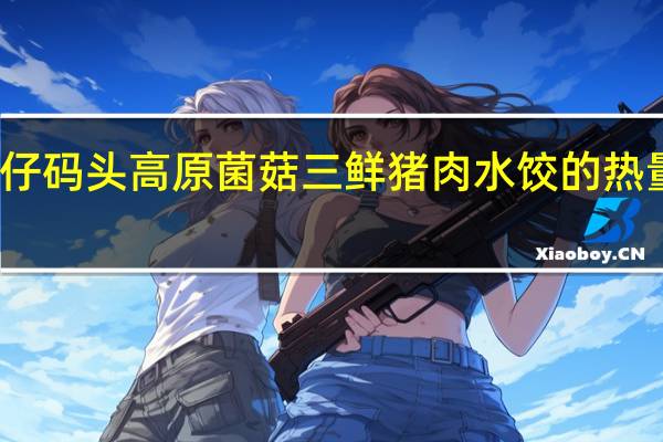 湾仔码头 高原菌菇三鲜猪肉水饺的热量是多少