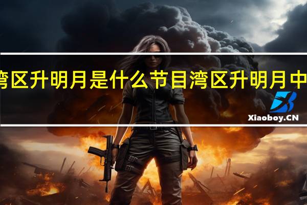 湾区升明月是什么节目 湾区升明月中秋晚会