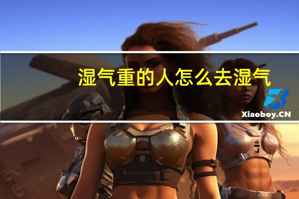 湿气重的人怎么去湿气（湿气很重的人如何祛湿）