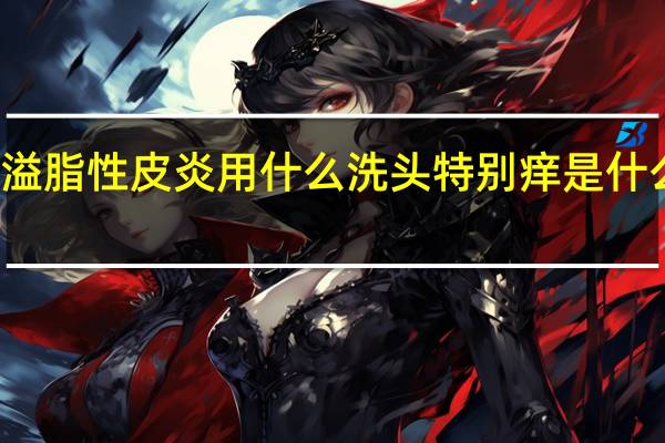 溢脂性皮炎用什么洗头特别痒是什么原因（溢脂性皮炎用什么洗头）