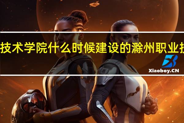 滁州职业技术学院什么时候建设的 滁州职业技术学院新校区