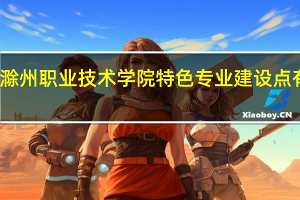 滁州职业技术学院特色专业建设点有哪些