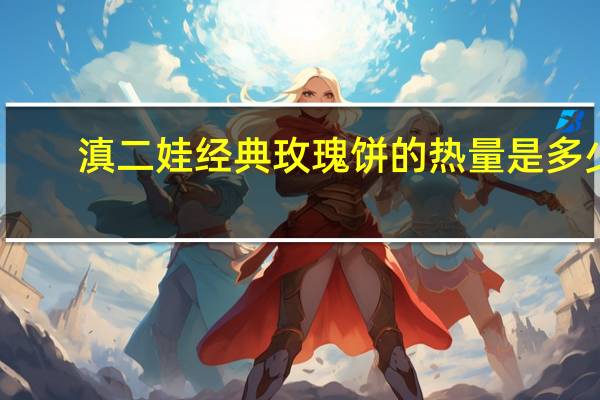 滇二娃 经典玫瑰饼的热量是多少