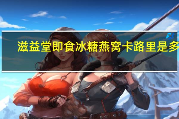 滋益堂 即食冰糖燕窝卡路里是多少