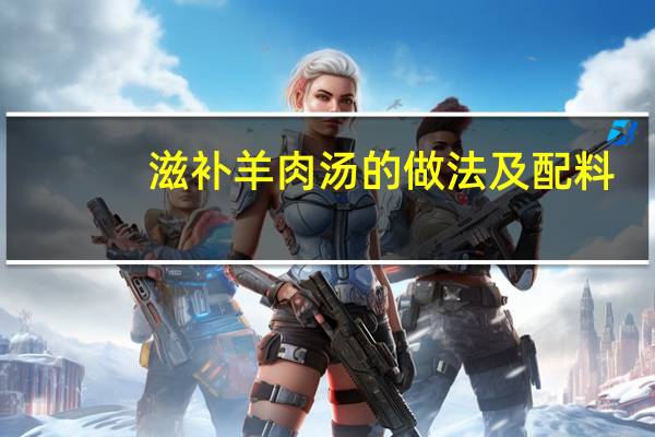 滋补羊肉汤的做法及配料（滋补羊肉汤的家常做法）