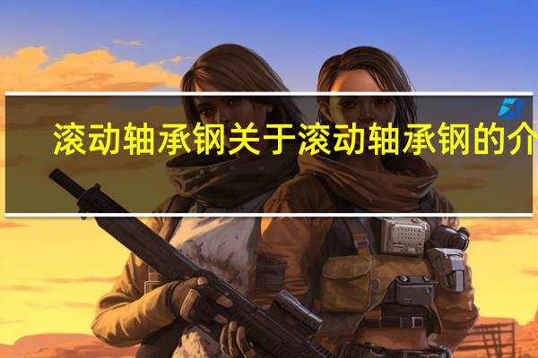 滚动轴承钢 关于滚动轴承钢的介绍