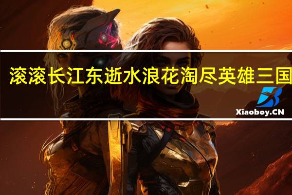 滚滚长江东逝水浪花淘尽英雄 三国演义